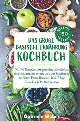 Das große Basische Ernährung Kochbuch mit 150 Rezepten zum gesunden Entschlacken und Entsäuern des Körpers sowie zur Regulierung des Säure-Basen-Haushalts inkl. 7 Tage Detox Kur & PH-Wert Anaylse