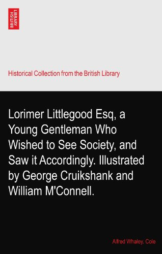 Lorimer Littlegood Esq, a Young Gentleman Who Wished to See Society, and Saw it Accordingly. Illustrated by George Cruikshank and William M'Connell.
