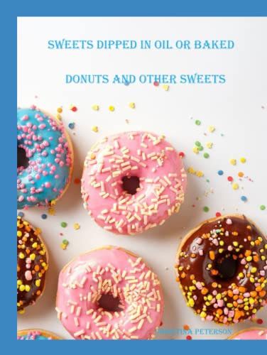 SWEETS DIPPED IN HOT OIL OR BAKED, DONUTS AND OTHER SWEETS: 57 Different Sweets, Donuts, Puffs, Crullers, Fritters, Doughnut Holes, Jelly Filled, Popovers, Frog Donuts, Beignets (Breads)