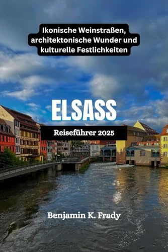 ELSASS Reiseführer 2025: Ikonische Weinstraßen, architektonische Wunder und kulturelle Festlichkeiten