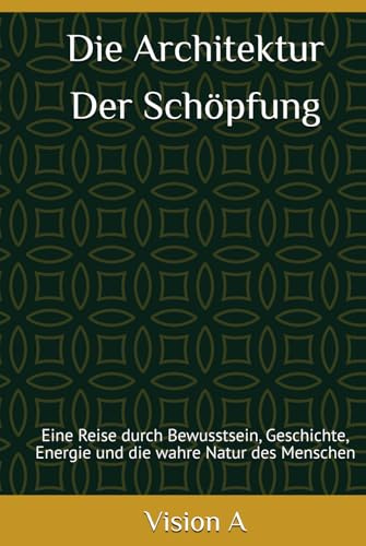 Die Architektur der Schöpfung - Ursprung und Ordnung der Welt: Eine Reise durch Bewusstsein, Geschichte, Energie und die wahre Natur des Menschen