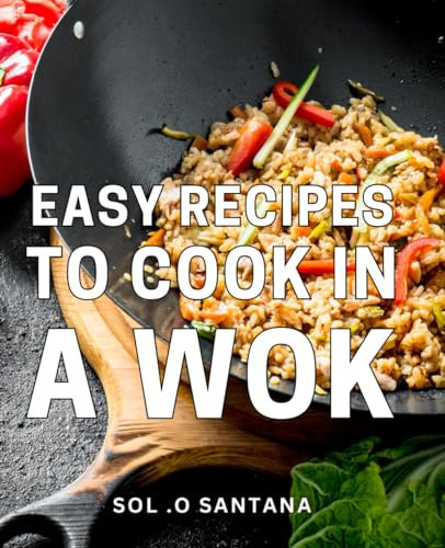 Easy Recipes To Cook In A Wok: A Practical Guide for Effortless Home Cooking and Perfect Gift for Foodies.