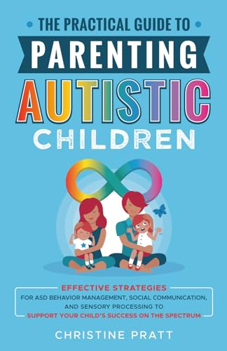 The Practical Guide to Parenting Autistic Children: Effective Strategies for ASD Behavior Management, Social Communication, and Sensory Processing to Support Your Child’s Success on the Spectrum