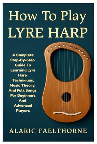 How To Play Lyre Harp: A Complete Step-By-Step Guide To Learning Lyre Harp Techniques, Music Theory, And Folk Songs For Beginners And Advanced Players
