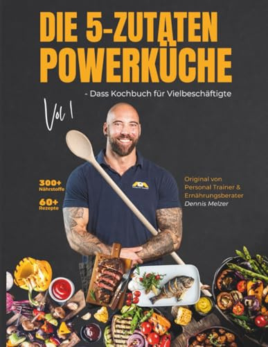Die 5-Zutaten Powerküche Vol 1 - Dass Kochbuch für Vielbeschäftigte: Gesund, schnell, lecker – dein unkomplizierter und schmackhafter Weg zur Topform mit nur 5 Zutaten pro Rezept
