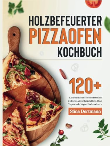 holzbefeuerter Pizzaofen Kochbuch: 120+ Köstliche Rezepte für den Pizzaofen im Freien, einschließlich Huhn, Rind, Vegetarisch, Vegan, Fisch und mehr