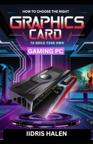 HOW TO CHOOSE THE RIGHT GRAPHICS CARD TO BUILD YOUR OWN GAMING PC: The Simple Guide to Achieving Your Own Gaming Computer