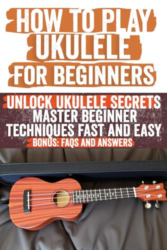 How to Play Ukulele for Beginners: Learn to Play with Easy Chords, Strumming, Fingerpicking, and More | Complete Guide to Ukulele Basics, Techniques & Songs | Soprano, Concert, Tenor, Baritone Guide
