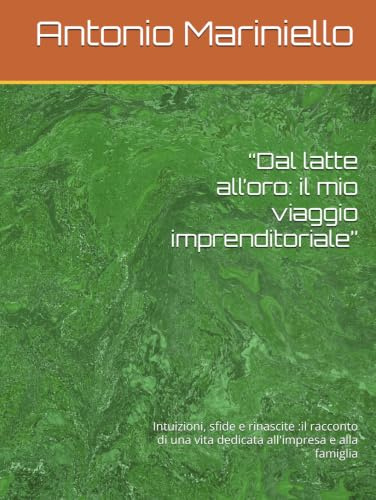 “Dal latte all’oro: il mio viaggio imprenditoriale”: Intuizioni, sfide e rinascite :il racconto di una vita dedicata all'impresa e alla famiglia