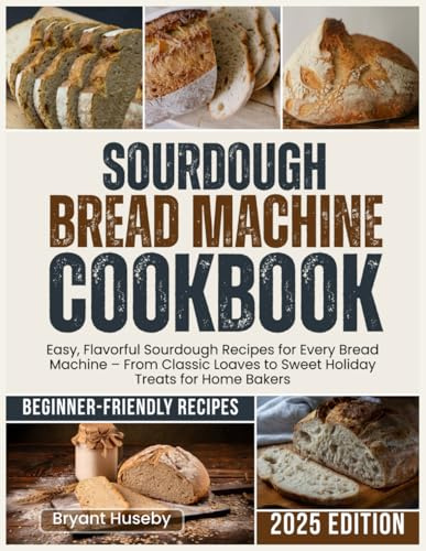 Sourdough Bread Machine Cookbook: Easy, Flavorful Sourdough Recipes for Every Bread Machine – From Classic Loaves to Sweet Holiday Treats for Home Bakers