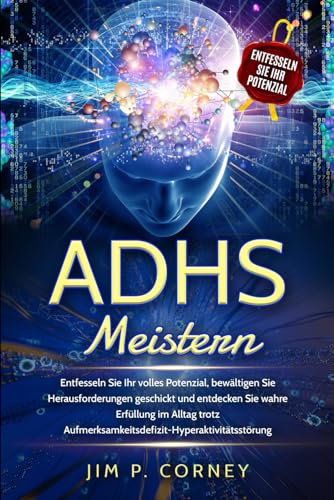 ADHS MEISTERN: Entfesseln Sie Ihr volles Potenzial, bewältigen Sie Herausforderungen geschickt und entdecken Sie wahre Erfüllung im Alltag trotz Aufmerksamkeitsdefizit-Hyperaktivitätsstörung