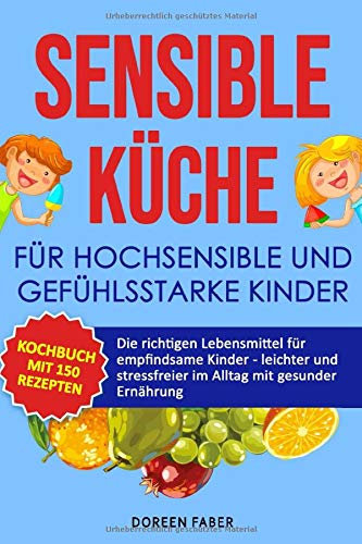 sensible Küche für hochsensible und gefühlsstarke Kinder : Das Kochbuch mit 150 Rezepten: Die richtigen Lebensmittel für empfindsame Kinder, leichter & stressfreier im Alltag mit gesunder Ernährung