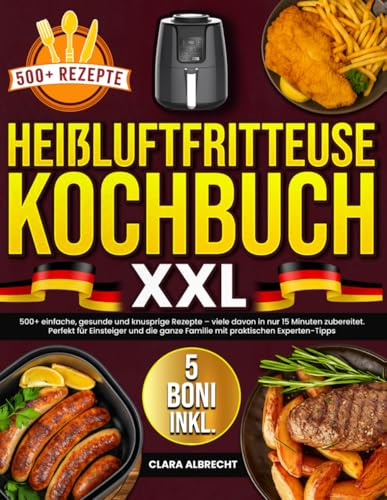 Heißluftfritteuse Kochbuch XXL: 500+ einfache, gesunde und knusprige Rezepte – viele davon in nur 15 Minuten zubereitet. Perfekt für Einsteiger und die ganze Familie mit praktischen Experten-Tipps