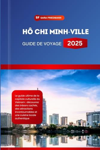 HÔ CHI MINH-VILLE GUIDE DE VOYAGE 2025: Le guide ultime de la capitale culturelle du Vietnam : découvrez des trésors cachés, des attractions incontournables et une cuisine locale authentique