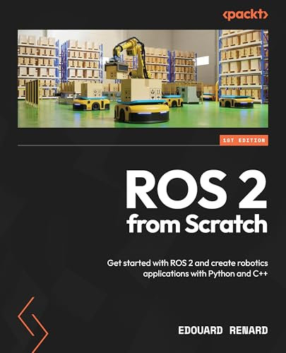 ROS 2 from Scratch: Get started with ROS 2 and create robotics applications with Python and C++ (English Edition)