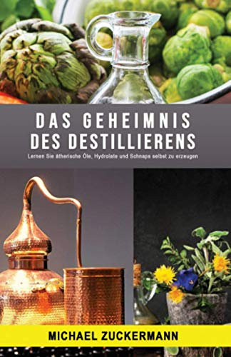 Das Geheimnis des Destillierens: Lernen Sie ätherische Öle, Hydrolate und Schnaps selbst zu erzeugen