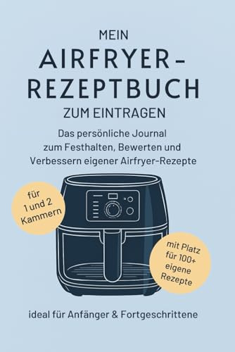 Mein Airfryer-Rezeptbuch zum Eintragen: Das persönliche Journal zum Festhalten, Bewerten und Verbessern eigener Airfryer-Rezepte – ideal für Anfänger & Fortgeschrittene