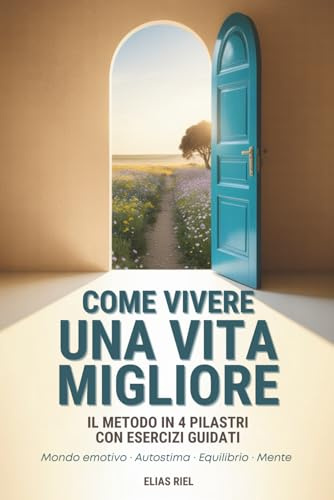 Come Vivere una Vita Migliore: Una Guida Pratica al Benessere in 4 pilastri per Creare Chiarezza Interiore, Riscoprire Te stesso e Trasformare la tua Vita.