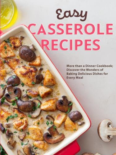 Easy Casserole Recipes: More than a Dinner Cookbook; Discover the Wonders of Baking Delicious Dishes for Every Meal
