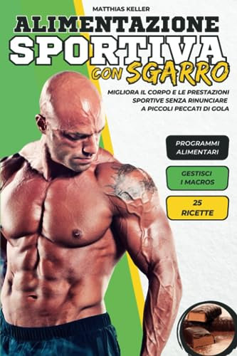 ALIMENTAZIONE SPORTIVA CON SGARRO: La Guida per Scolpire il Corpo, Aumentare la Massa Muscolare e Migliorare la Prestazione Sportiva, Senza Privarsi di Piccoli Peccati di Gola