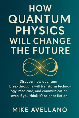 HOW QUANTUM PHYSICS WILL CHANGE THE FUTURE: Discover how quantum breakthroughs will transform technology, medicine and communication, even if you think it's science fiction!