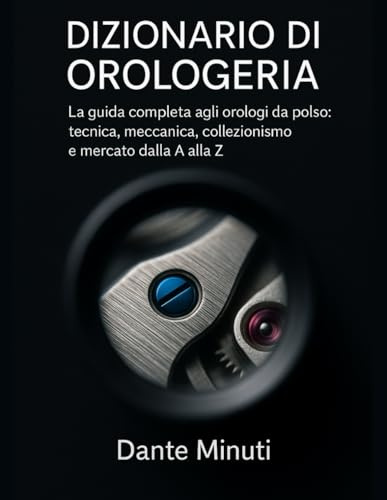 Dizionario di Orologeria: La guida completa agli orologi da polso: tecnica, meccanica, collezionismo e mercato dalla A alla Z.