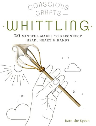 Conscious Crafts: Whittling: 20 mindful makes to reconnect head, heart & hands