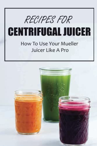 Recipes For Centrifugal Juicer: How To Use Your Mueller Juicer Like A Pro