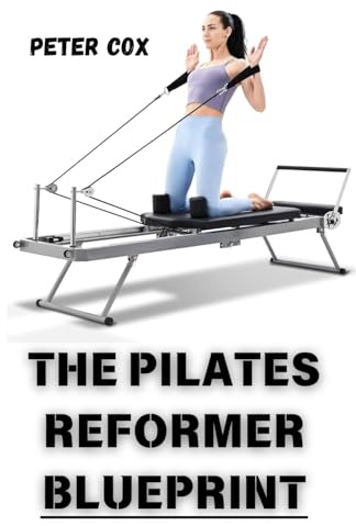 THE PILATES REFORMER BLUEPRINT: Achieve Total Body Transformation at Any Fitness Level Step-by-Step Workouts and Expert Tips for Building Strength, Reducing Stress, and Enhancing Flexibility