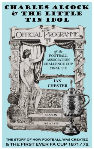 Charles Alcock & The Little Tin Idol: The Story of the Birth of Football & the First-Ever FA Cup (150th Anniversary Edition)