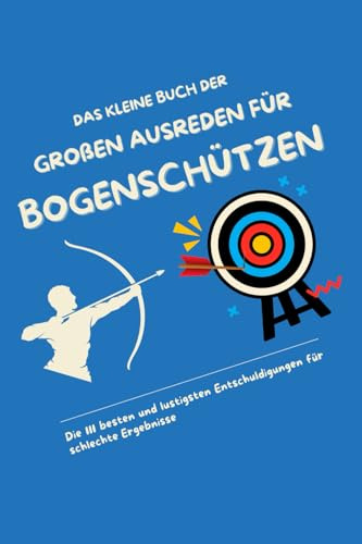 Das kleine Buch der großen Ausreden für Bogenschützen: Die 111 besten und lustigsten Entschuldigungen für schlechte Ergebnisse (Der perfekte Schuss mit Pfeil und Bogen, Band 2)