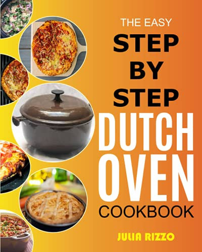 The Easy Step-by-Step Dutch Oven Cookbook: Cooking With Dutch Oven Cast Iron Made Simple, Including Recipes For Bread, Baking, Breakfast, Soup, Chicken, BBQ, Plus Essential Guide For Beginners