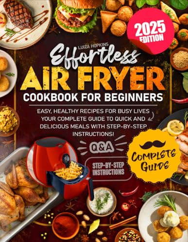 Effortless Air Fryer Cookbook for Beginners: Easy, Healthy Recipes for Busy Lives – Your Complete Guide to Quick and Delicious Meals with Step-by-Step Instructions