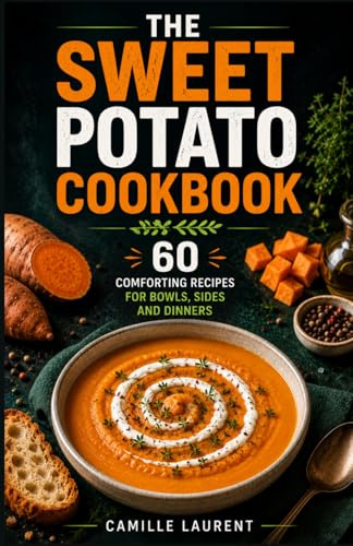 The Sweet Potato Cookbook — 60 Comforting Recipes for Bowls, Sides and Dinners: Easy sweet potato recipes for cozy soups, crispy sides, family meals, seafood dinners, brunches and soft homemade treats