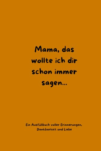 Mama, das wollte ich dir schon immer sagen- Ein Ausfüllbuch für meine Mama: Ausfüllbuch von erwachsenen Kindern | Erinnerungsbuch mit Fragen, Platz für Fotos und persönlichen Botschaften