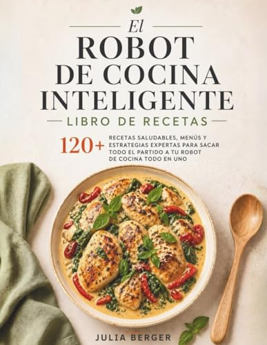 El Robot de Cocina Inteligente Libro de recetas: 120+ Recetas Saludables, Menús Y Estrategias Expertas Para Sacar Todo El Partido A Tu Robot De Cocina Todo En Uno