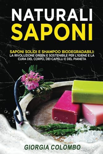 Saponi naturali: Saponi Solidi e Shampoo Biodegradabili: La Rivoluzione Green e Sostenibile per l'Igiene e la Cura del Corpo, dei Capelli e del Pianeta