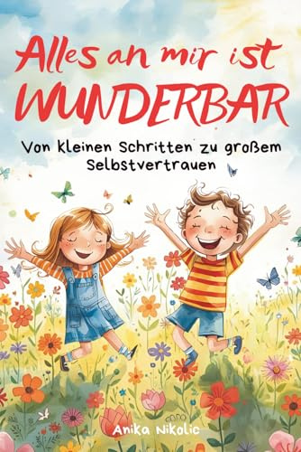 Alles an mir ist WUNDERBAR: Von kleinen Schritten zu großem Selbstvertrauen – einfühlsame Geschichten, die Kinderherzen stark machen und Kindern helfen ihre Gefühle besser zu verstehen