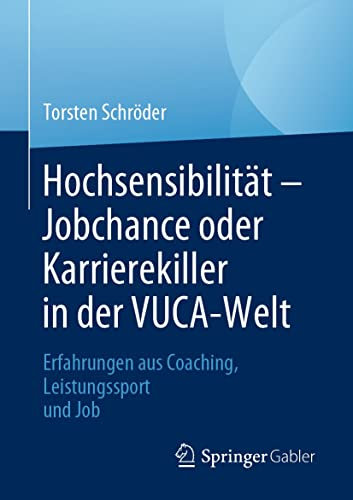 Hochsensibilität – Jobchance oder Karrierekiller in der VUCA-Welt: Erfahrungen aus Coaching, Leistungssport und Job