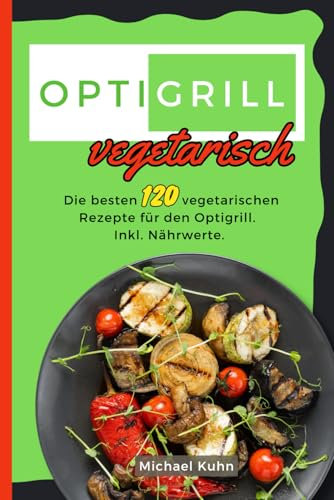 Optigrill Vegetarisch: Die besten 120 vegetarischen Rezepte für den Optigrill. Inkl. Nährwerte.
