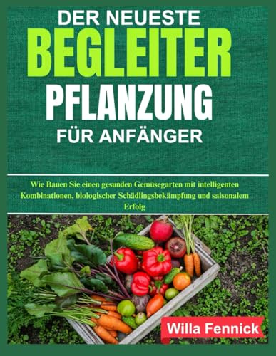DER NEUESTE BEGLEITER PFLANZUNG FÜR ANFÄNGER: Wie Bauen Sie einen gesunden Gemüsegarten mit intelligenten Kombinationen, biologischer Schädlingsbekämpfung und saisonalem Erfolg