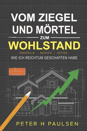VOM ZIEGEL UND MÖRTEL ZUM WOHLSTAND: Wie ich Reichtum geschaffen habe: Immobilien – Bankwesen – Aktien