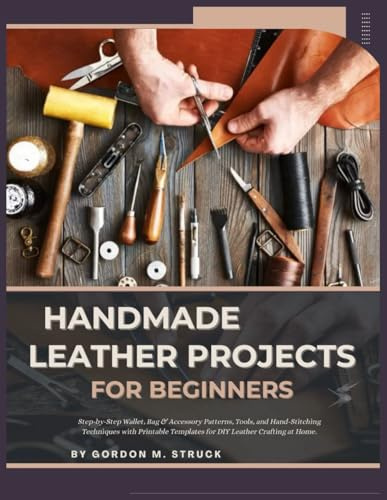 HANDMADE LEATHER PROJECTS FOR BEGINNERS: Step-by-Step Wallet, Bag & Accessory Patterns, Tools, and Hand-Stitching Techniques with Printable Templates for DIY Leather Crafting at Home.