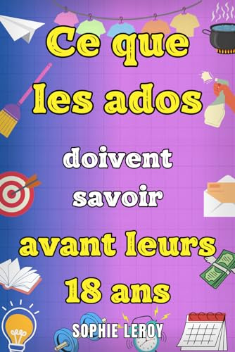 Ce que les ados doivent savoir avant leurs 18 ans: Livre pour ados sur la gestion de l’argent, se faire des amis, la cuisine, le ménage et toutes les ... à maîtriser pour devenir un adulte.