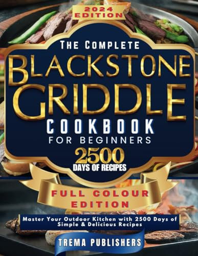 THE COMPLETE BLACKSTONE GRIDDLE COOKBOOK FOR BEGINNERS: Master Your Outdoor Kitchen with 2500 Days of Simple & Delicious Recipes (FULL COLOR EDITION)