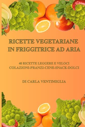 RICETTE VEGETARIANE IN FRIGGITRICE AD ARIA: 40 RICETTE LEGGERE E VELOCI PER UNA CUCINA SANA E GUSTOSA