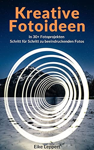Kreative Fotoideen: In 30+ Fotoprojekten Schritt für Schritt zu beeindruckenden Fotos (Kreativ Fotografieren Lernen)