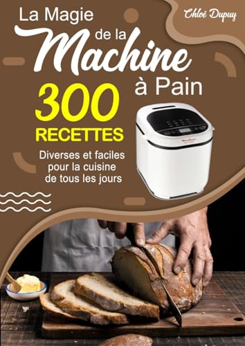 La Magie de la Machine à Pain: 300 Recettes diverses et faciles pour la cuisine de tous les jours