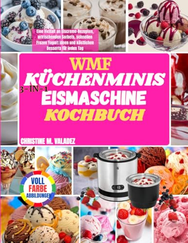 WMF Küchenminis 3-in-1 Eismaschine Kochbuch: Eine Vielfalt an Eiscreme-Rezepten, erfrischenden Sorbets, schnellen Frozen Yogurt Ideen und köstlichen Desserts für jeden Tag