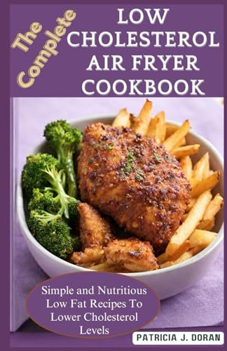 The Complete Low Cholesterol Air Fryer Cookbook: Simple and Nutritious Low Fat Recipes To Lower Cholesterol Levels